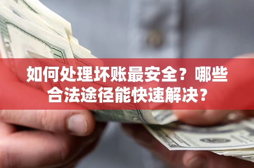 武汉如何处理坏账最安全？哪些合法途径能快速解决？