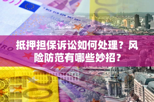 武汉抵押担保诉讼如何处理？风险防范有哪些妙招？