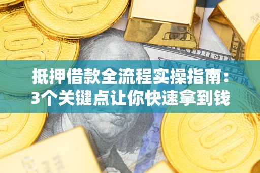 武汉抵押借款全流程实操指南：3个关键点让你快速拿到钱