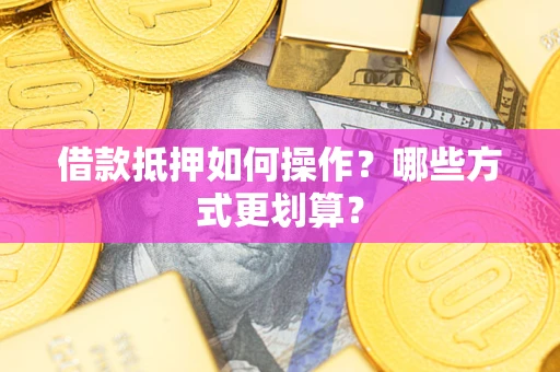 武汉借款抵押如何操作？哪些方式更划算？