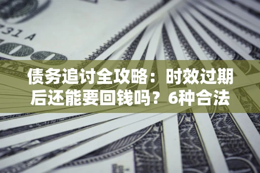 武汉债务追讨全攻略：时效过期后还能要回钱吗？6种合法手段助你维权