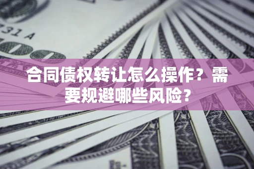 武汉合同债权转让怎么操作？需要规避哪些风险？