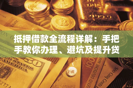 武汉抵押借款全流程详解：手把手教你办理、避坑及提升贷款额度