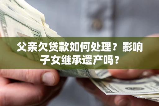 武汉父亲欠贷款如何处理?影响子女继承遗产吗? 武汉父亲欠贷款如何处理?影响子女继承遗产吗?