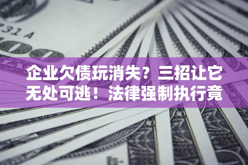武汉企业欠债玩消失？三招让它无处可逃！法律强制执行竟比讨债公司还狠？